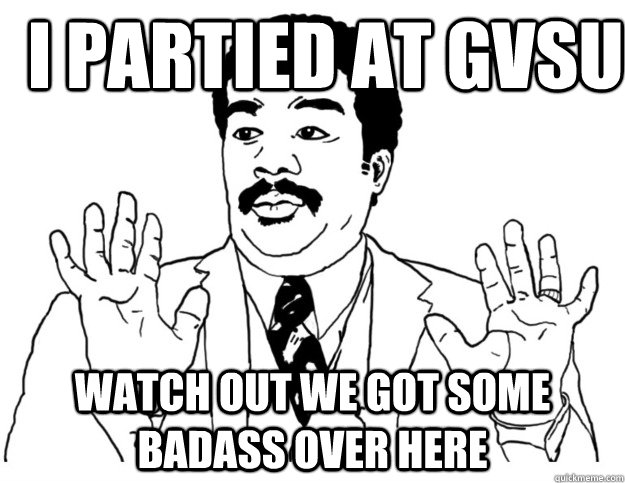 I Partied at gvsu Watch out we got some badass over here  Watch out we got a badass over here