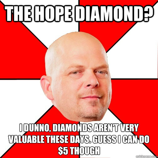 the hope diamond? i dunno, diamonds aren't very valuable these days. guess i can do $5 though - the hope diamond? i dunno, diamonds aren't very valuable these days. guess i can do $5 though  Pawn Star