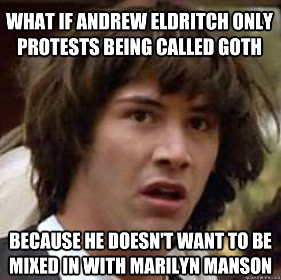 What if Andrew Eldritch only protests being called Goth because he doesn't want to be mixed in with Marilyn Manson  conspiracy keanu