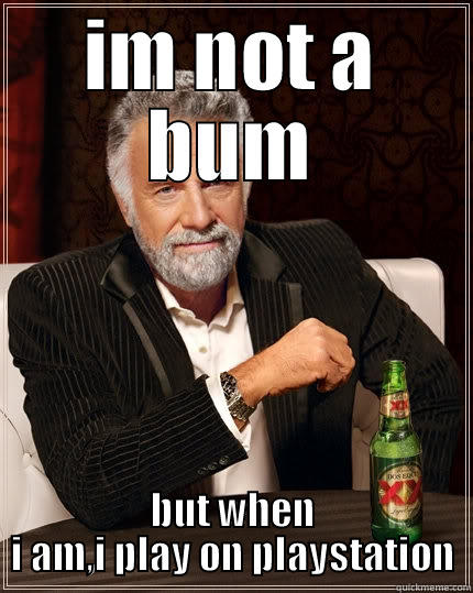 IM NOT A BUM BUT WHEN I AM,I PLAY ON PLAYSTATION The Most Interesting Man In The World