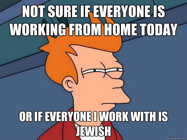 Not sure if everyone is working from home today or if everyone i work with is jewish - Not sure if everyone is working from home today or if everyone i work with is jewish  Futurama Fry