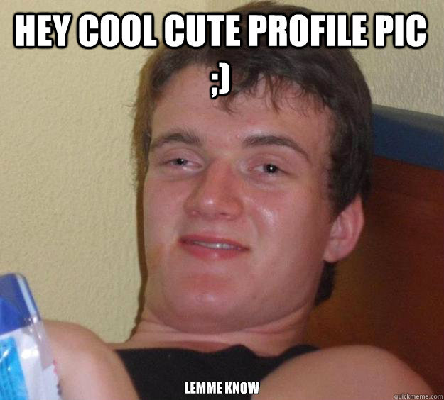 Hey cool cute profile pic ;)   Lemme know - Hey cool cute profile pic ;)   Lemme know  10 Guy