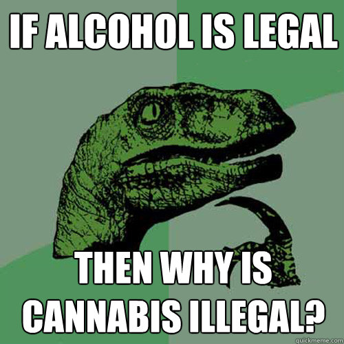 if alcohol is legal then why is cannabis illegal? - if alcohol is legal then why is cannabis illegal?  Philosoraptor