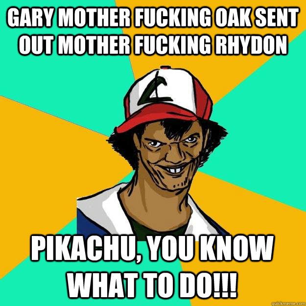 Gary Mother fucking oak sent out mother fucking rhydon Pikachu, you know what to do!!!  Ash Pedreiro