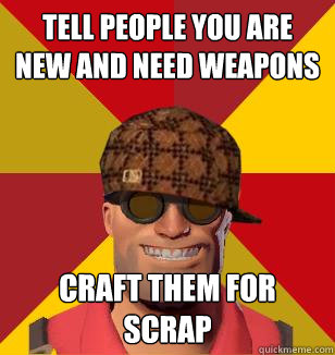 tell people you are new and need weapons craft them for scrap  