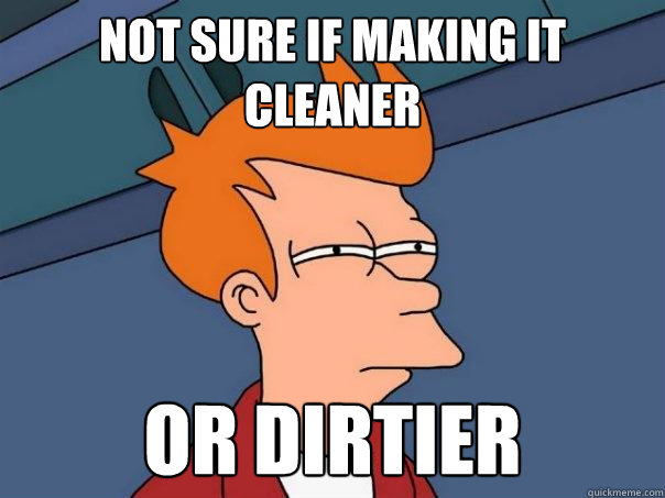 not sure if making it cleaner or dirtier  Futurama Fry