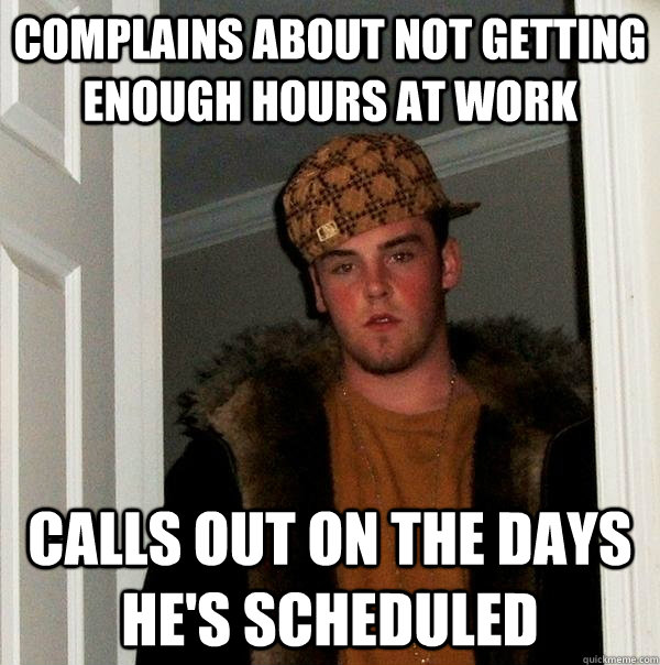 Complains about not getting enough hours at work Calls out on the days he's scheduled  Scumbag Steve