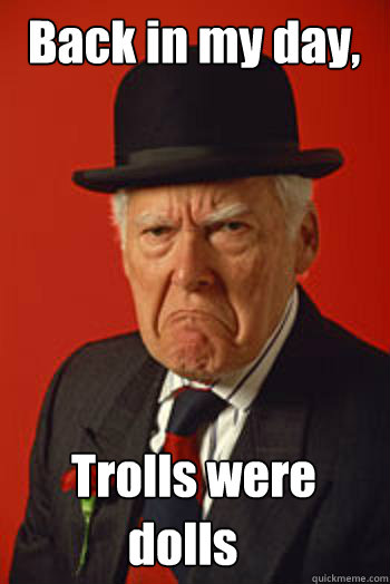 Back in my day, Trolls were  dolls  Pissed old guy
