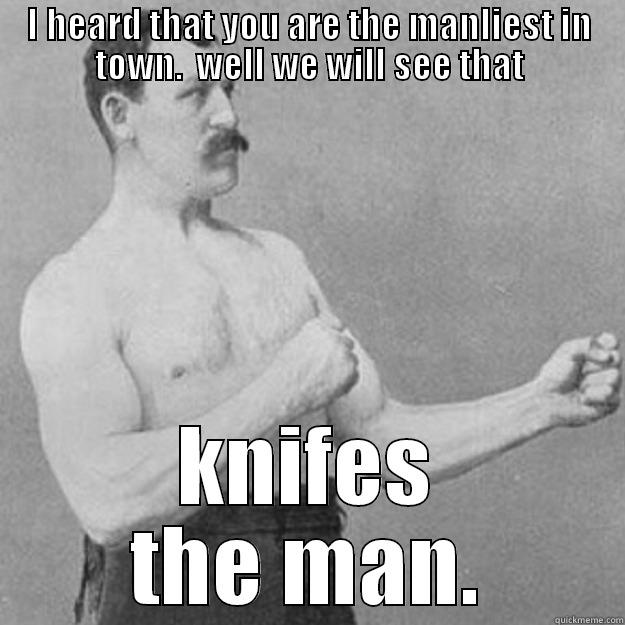 I HEARD THAT YOU ARE THE MANLIEST IN TOWN.  WELL WE WILL SEE THAT KNIFES THE MAN. overly manly man