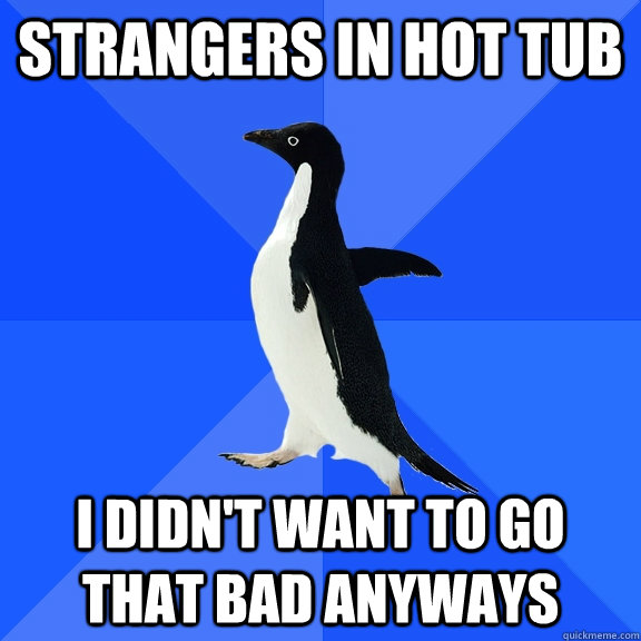 Strangers in hot tub i didn't want to go that bad anyways  Socially Awkward Penguin