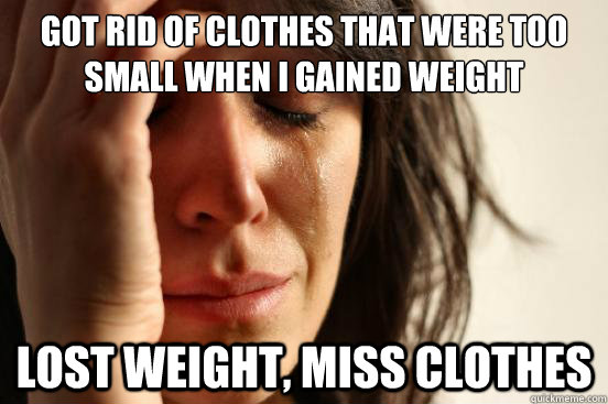 Got rid of clothes that were too small when i gained weight lost weight, miss clothes  First World Problems