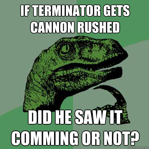 If Terminator gets cannon rushed Did he saw it comming or not?  Philosoraptor