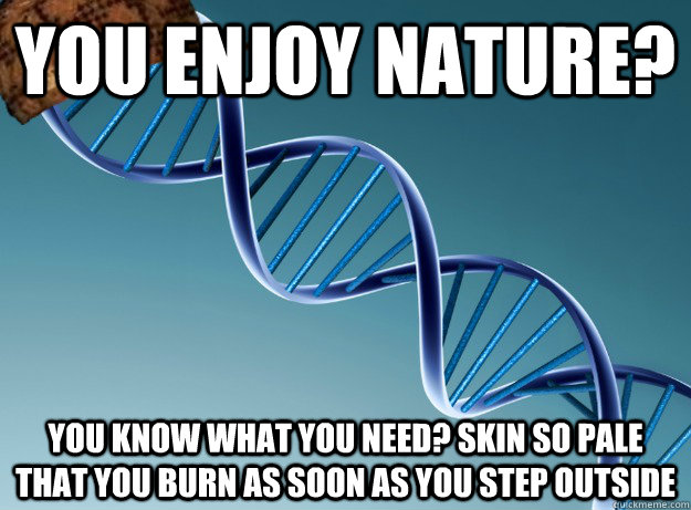 You enjoy nature? You know what you need? Skin so pale that you burn as soon as you step outside  Scumbag Genetics