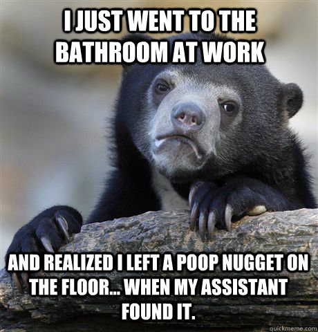 I just went to the bathroom at work and realized I left a poop nugget on the floor... When my assistant found it.  Confession Bear