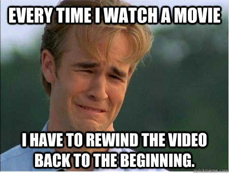 Every time I watch a movie I have to rewind the video back to the beginning. - Every time I watch a movie I have to rewind the video back to the beginning.  1990s Problems