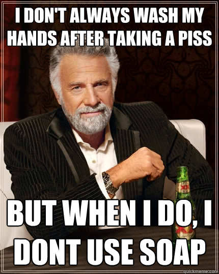 I don't always wash my hands after taking a piss But when I do, I dont use soap  The Most Interesting Man In The World