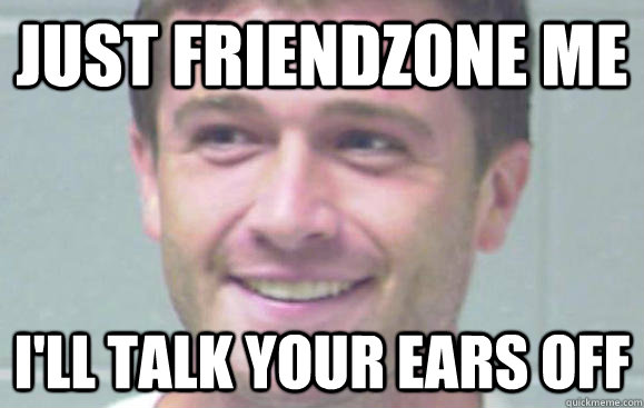 Just friendzone me I'll talk your ears off - Just friendzone me I'll talk your ears off  Ridiculously Photogenic Chicago Ear Biter