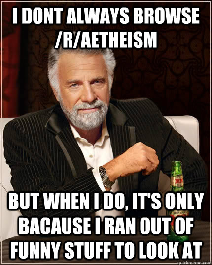 I dont always Browse /r/Aetheism but when I do, it's only bacause I ran out of funny stuff to look at - I dont always Browse /r/Aetheism but when I do, it's only bacause I ran out of funny stuff to look at  The Most Interesting Man In The World