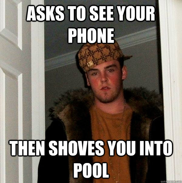 Asks to see your phone Then shoves you into pool  Scumbag Steve