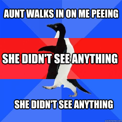 Aunt walks in on me peeing  She didn't see anything She didn't see anything  Socially Awkward Awesome Awkward Penguin