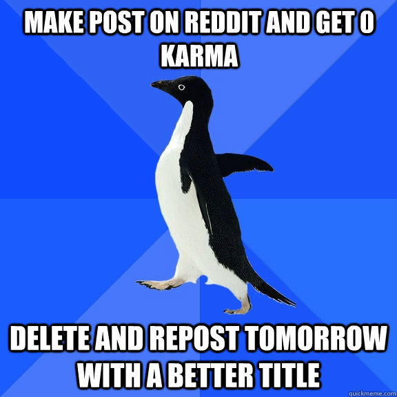 Make post on reddit and get 0 karma Delete and repost tomorrow with a better title  Socially Awkward Penguin