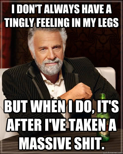 I don't always have a tingly feeling in my legs but when I do, it's after I've taken a massive shit. - I don't always have a tingly feeling in my legs but when I do, it's after I've taken a massive shit.  The Most Interesting Man In The World