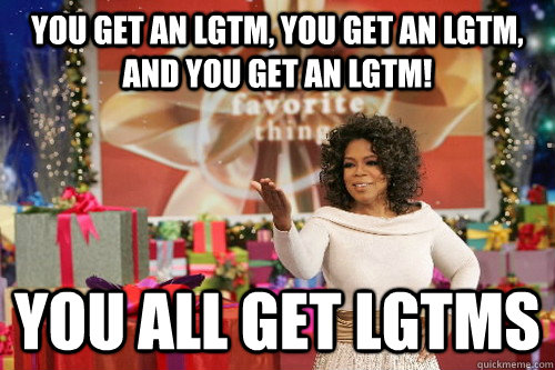 you get an LGTM, you get an LGTM, and you get an LGTM! you all get lgtms - you get an LGTM, you get an LGTM, and you get an LGTM! you all get lgtms  Oprah Gives You Things