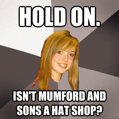 HOld on. isn't mumford and sons a hat shop?  Musically Oblivious 8th Grader