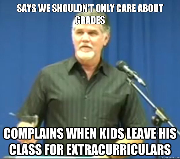 Says we shouldn't only care about grades Complains when kids leave his class for extracurriculars - Says we shouldn't only care about grades Complains when kids leave his class for extracurriculars  Sympathetic Schaack