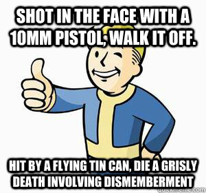Shot in the face with a 10mm pistol, walk it off. Hit by a flying tin can, die a grisly death involving dismemberment - Shot in the face with a 10mm pistol, walk it off. Hit by a flying tin can, die a grisly death involving dismemberment  Vault Boy