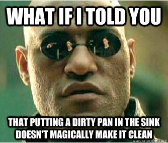 what if i told you that putting a dirty pan in the sink doesn't magically make it clean - what if i told you that putting a dirty pan in the sink doesn't magically make it clean  Misc