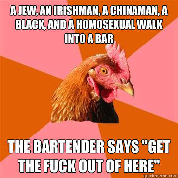 A Jew, an Irishman, a Chinaman, a Black, and a Homosexual walk into a bar The bartender says 