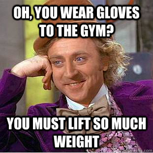 Oh, you wear gloves to the gym? You must lift so much weight - Oh, you wear gloves to the gym? You must lift so much weight  Condescending Wonka