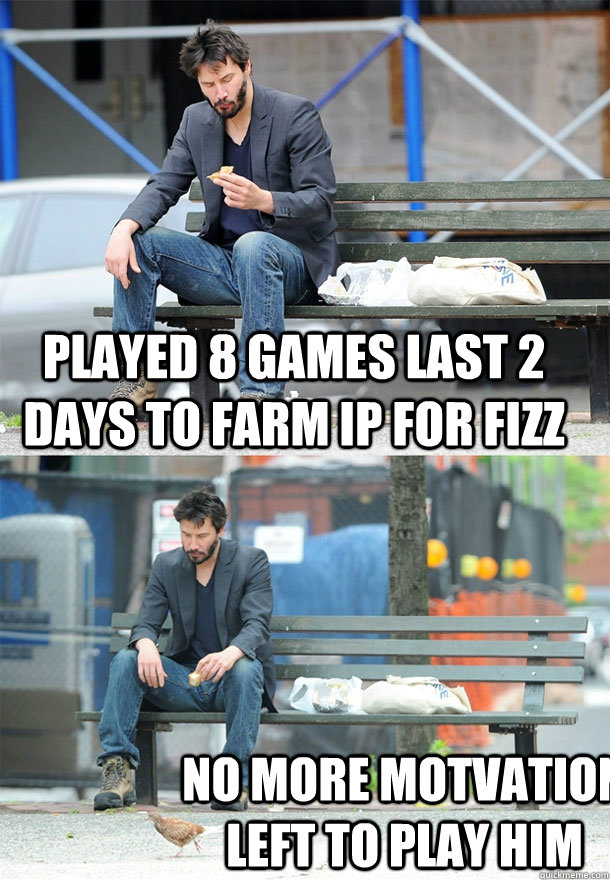 Played 8 games last 2 days to farm IP for Fizz No more motvation left to play him - Played 8 games last 2 days to farm IP for Fizz No more motvation left to play him  Sad Keanu