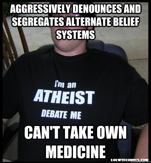 aggressively denounces and segregates alternate belief systems can't take own medicine - aggressively denounces and segregates alternate belief systems can't take own medicine  Scumbag Atheist