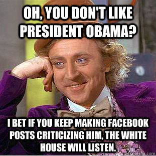 Oh, you don't like President Obama? I bet if you keep making Facebook posts criticizing him, the White House will listen.  - Oh, you don't like President Obama? I bet if you keep making Facebook posts criticizing him, the White House will listen.   Condescending Wonka