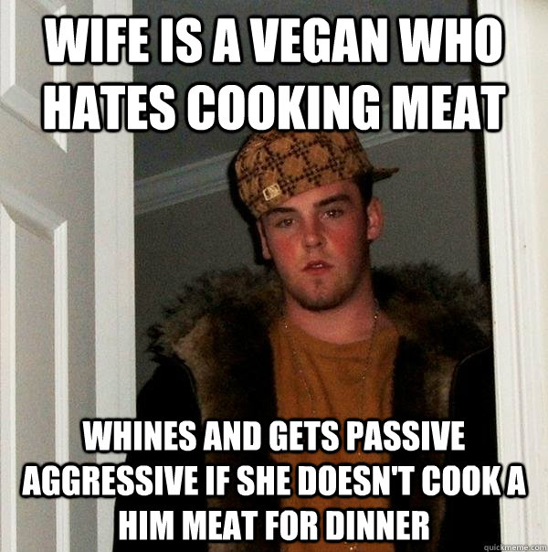 wife is a vegan who hates cooking meat whines and gets passive aggressive if she doesn't cook a him meat for dinner  Scumbag Steve