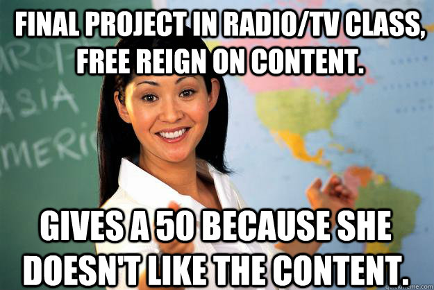 Final project in radio/tv class, free reign on content. Gives a 50 because she doesn't like the content. - Final project in radio/tv class, free reign on content. Gives a 50 because she doesn't like the content.  Unhelpful High School Teacher