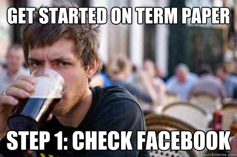 Get started on term paper Step 1: check facebook  Lazy College Senior