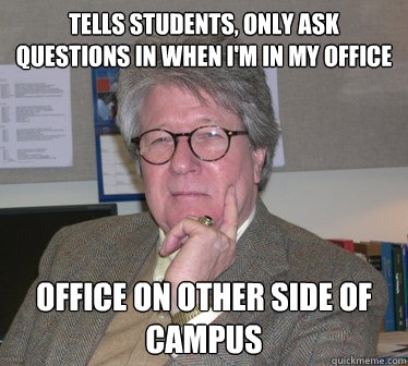 Tells students, only ask questions in when I'm in my office Office on other side of campus - Tells students, only ask questions in when I'm in my office Office on other side of campus  Humanities Professor