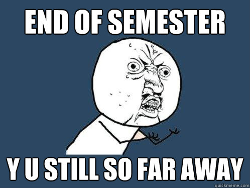 End of semester y u still so far away  Y U No