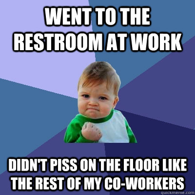 Went to the restroom at work Didn't piss on the floor like the rest of my co-workers - Went to the restroom at work Didn't piss on the floor like the rest of my co-workers  Success Kid