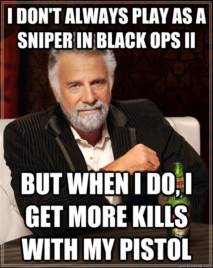 I don't always play as a sniper in Black ops II but when I do, I get more kills with my pistol  The Most Interesting Man In The World