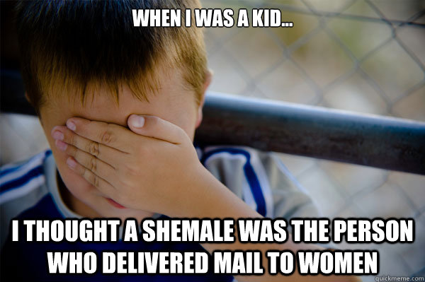 When I was a kid... I thought a shemale was the person who delivered mail to women  Confession kid