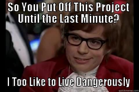 SO YOU PUT OFF THIS PROJECT UNTIL THE LAST MINUTE? I TOO LIKE TO LIVE DANGEROUSLY Dangerously - Austin Powers