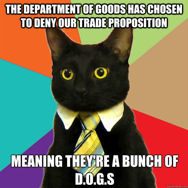 The Department of GOODS HAS CHOSEN TO DENY OUR TRADE PROPOSITION Meaning they're a bunch of D.O.G.S  Business Cat