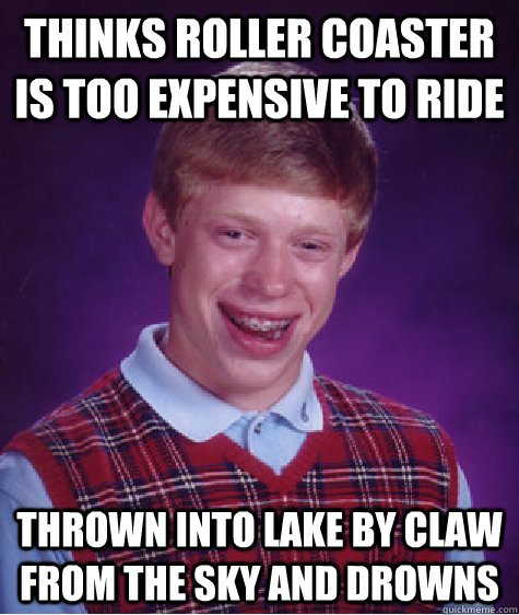 Thinks roller coaster is too expensive to ride Thrown into lake by claw from the sky and drowns  Bad Luck Brian