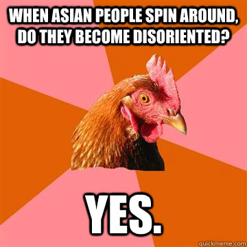 When asian people spin around, do they become disoriented? Yes. - When asian people spin around, do they become disoriented? Yes.  Anti-Joke Chicken