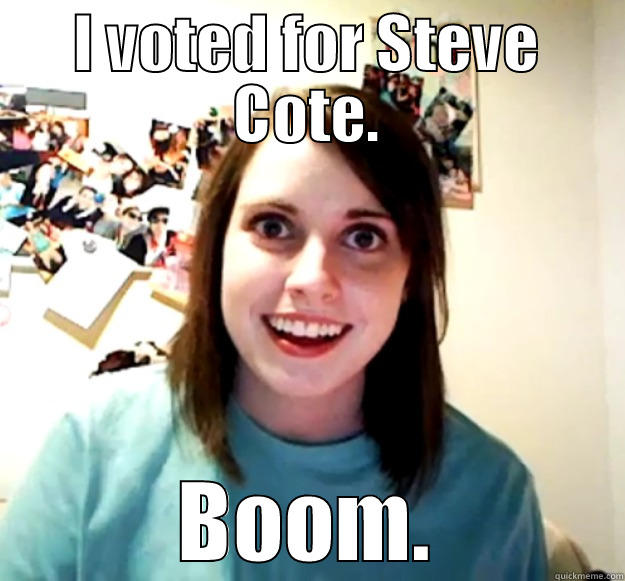 I VOTED FOR STEVE COTE. BOOM. Overly Attached Girlfriend