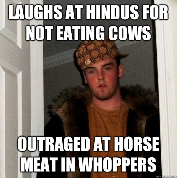 Laughs at Hindus for not eating cows Outraged at horse meat in Whoppers  Scumbag Steve